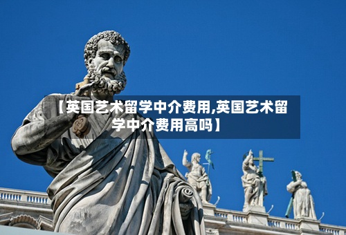 【英国艺术留学中介费用,英国艺术留学中介费用高吗】