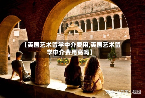 【英国艺术留学中介费用,英国艺术留学中介费用高吗】-第2张图片