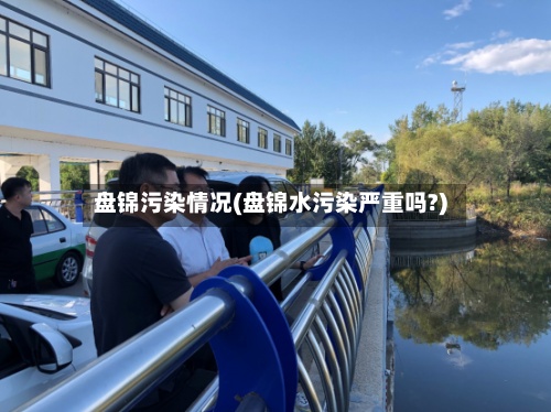 盘锦污染情况(盘锦水污染严重吗?)-第2张图片