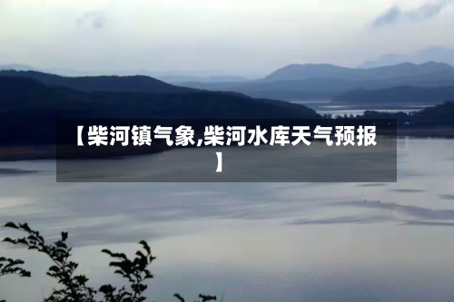 【柴河镇气象,柴河水库天气预报】