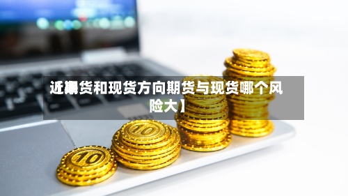 近来
【期货和现货方向期货与现货哪个风险大】
