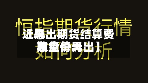 近来
【导出期货结算费用
期货每天
收盘价导出】-第3张图片
