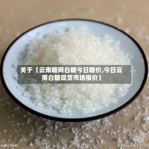关于【云南糖网白糖今日糖价,今日云南白糖现货市场报价】-第2张图片