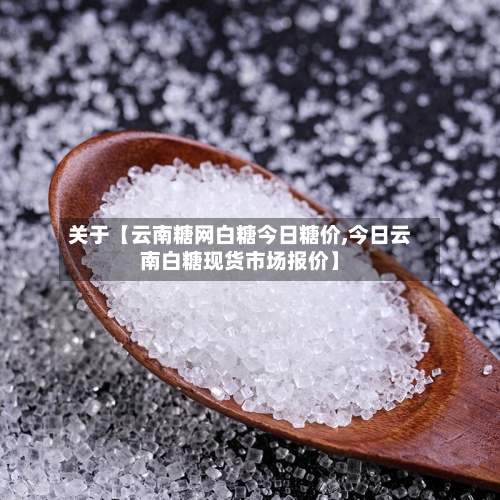关于【云南糖网白糖今日糖价,今日云南白糖现货市场报价】