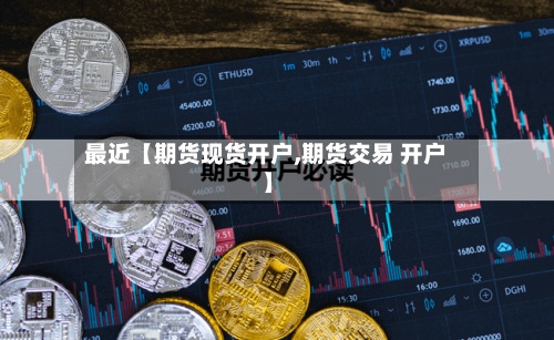 最近【期货现货开户,期货交易 开户】