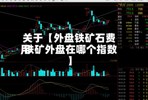 关于【外盘铁矿石费用
,铁矿外盘在哪个指数】