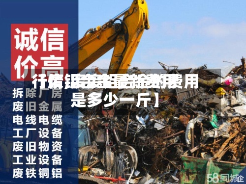 【废铝合金最新费用
行情,废废铝合金的费用
是多少一斤】-第3张图片
