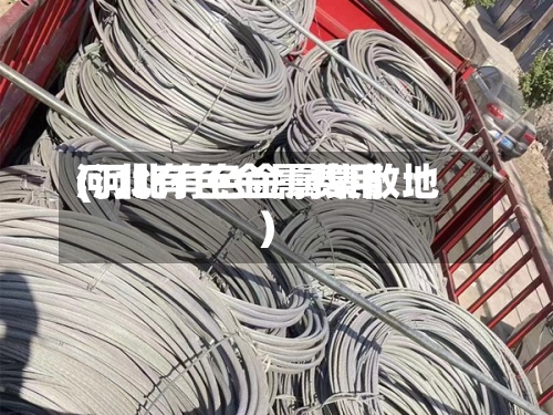 河北有色金属费用
(河北有色金属集散地)