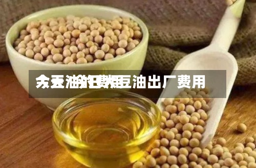 大豆油的费用今天/今日大豆油出厂费用-第2张图片