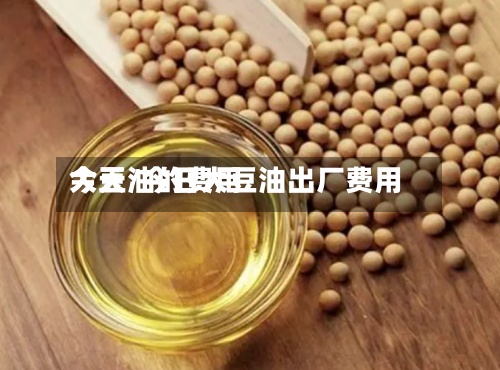 大豆油的费用今天/今日大豆油出厂费用-第3张图片