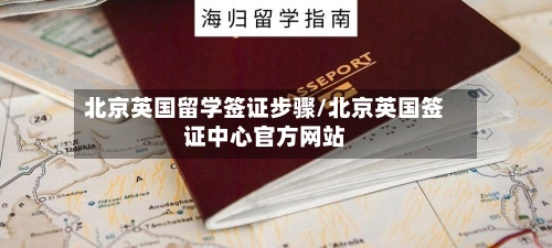 北京英国留学签证步骤/北京英国签证中心官方网站