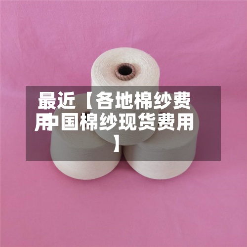 最近【各地棉纱费用
,中国棉纱现货费用
】-第2张图片