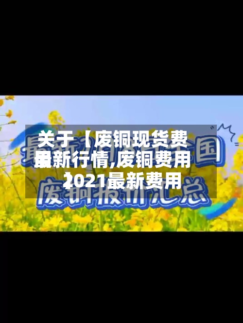 关于【废铜现货费用
最新行情,废铜费用
2021最新费用
】