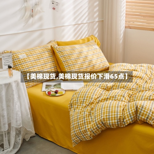 【美棉现货,美棉现货报价下滑65点】