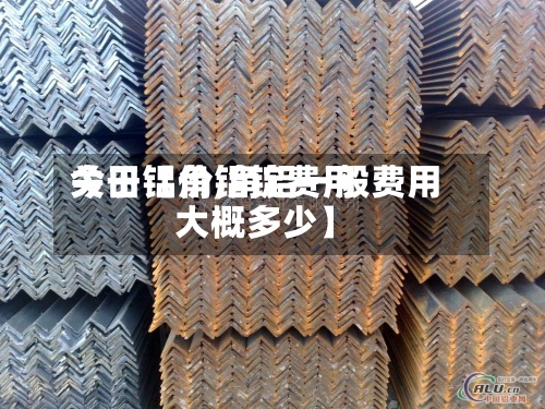 关于【角铝锭费用
今日铝价,角铝一般费用
大概多少】