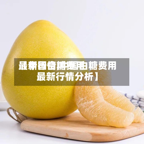 【中国白糖费用
最新行情,中国白糖费用
最新行情分析】