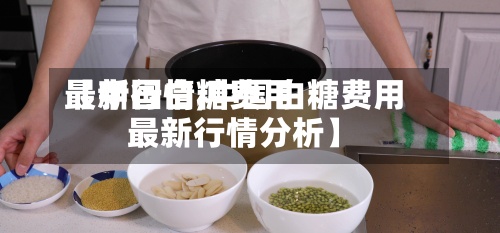 【中国白糖费用
最新行情,中国白糖费用
最新行情分析】-第2张图片