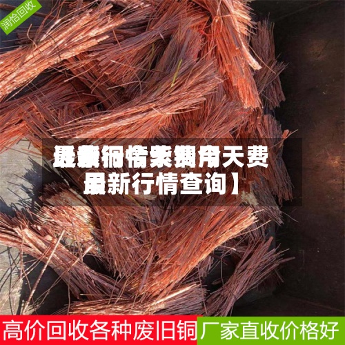 近来【紫铜今天费用最新行情紫铜今天费用最新行情查询】