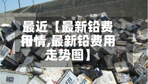 最近【最新铅费用
行情,最新铅费用
走势图】