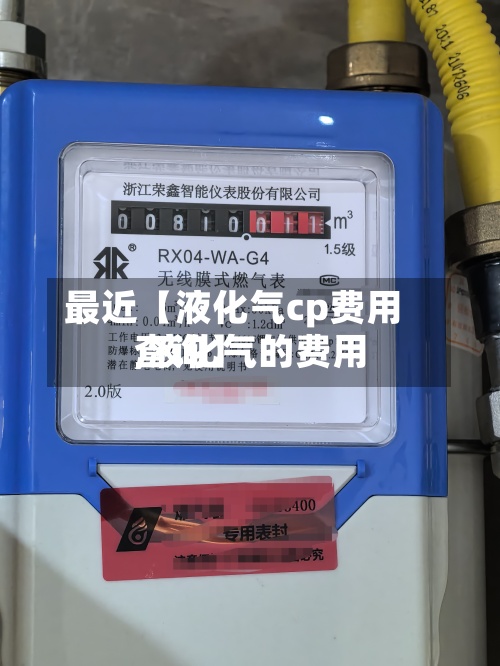 最近【液化气cp费用,液化气的费用查询】