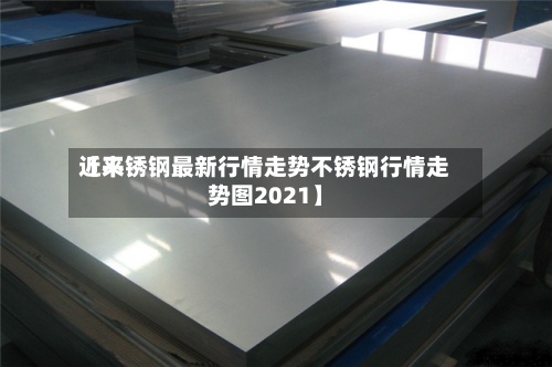 近来
【不锈钢最新行情走势不锈钢行情走势图2021】