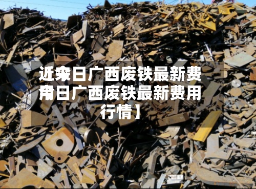 近来【今日广西废铁最新费用今日广西废铁最新费用行情】