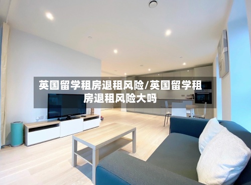英国留学租房退租风险/英国留学租房退租风险大吗-第3张图片