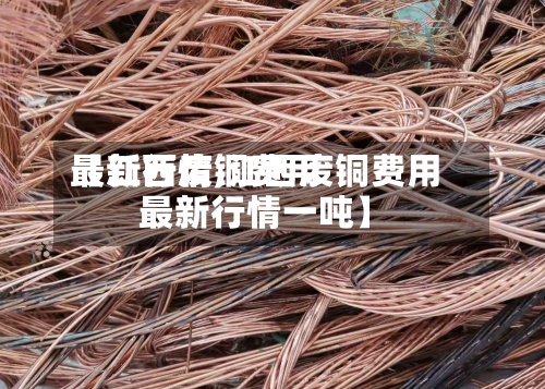 【江西废铜费用
最新行情,江西废铜费用
最新行情一吨】-第3张图片