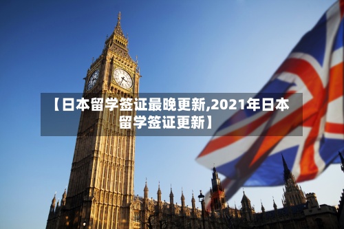 【日本留学签证最晚更新,2021年日本留学签证更新】