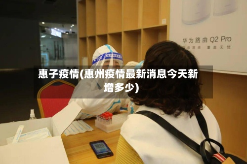 惠子疫情(惠州疫情最新消息今天新增多少)-第2张图片