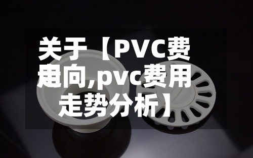 关于【PVC费用
走向,pvc费用
走势分析】-第2张图片