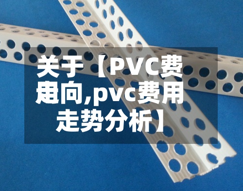 关于【PVC费用
走向,pvc费用
走势分析】