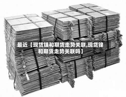 最近【现货镍和期货走势关联,现货镍和期货走势关联吗】