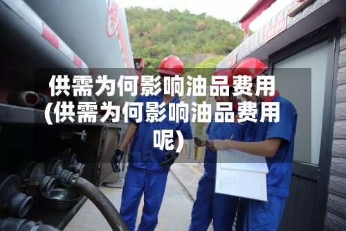 供需为何影响油品费用
(供需为何影响油品费用
呢)