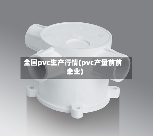 全国pvc生产行情(pvc产量前前十
企业)-第2张图片