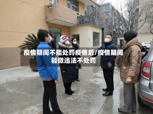 疫情期间不能处罚疫情后/疫情期间轻微违法不处罚-第2张图片