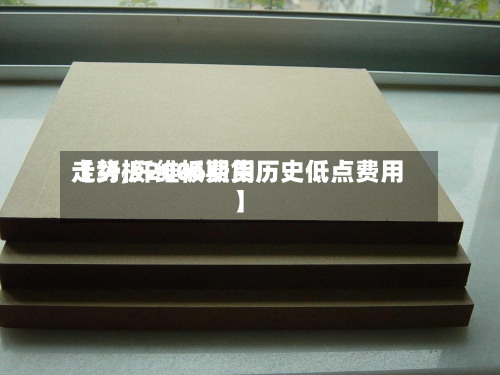 【纤板2006费用
走势,纤维板期货历史低点费用
】
