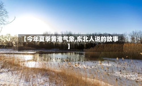 【今年夏季黄淮气象,东北人说的故事】-第2张图片