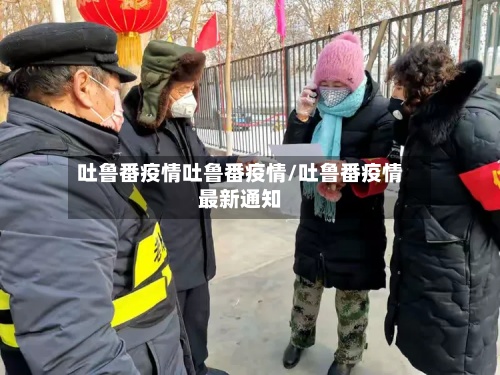 吐鲁番疫情吐鲁番疫情/吐鲁番疫情最新通知