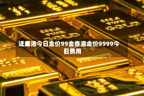 近来【香港今日金价99金香港金价9999今日费用】-第3张图片