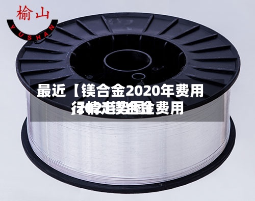 最近【镁合金2020年费用
,2021镁合金费用
行情走势图】