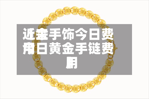 近来
【金手饰今日费用
今日黄金手链费用
】