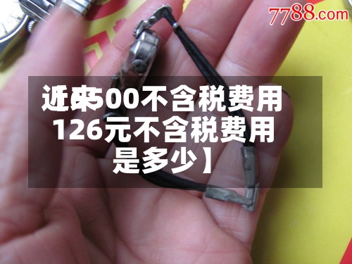 近来
【6500不含税费用
126元不含税费用
是多少】