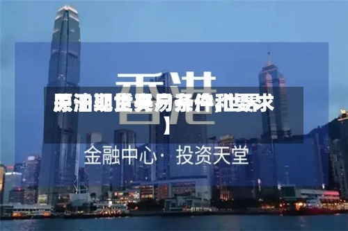 关于【世界
原油现货交易开户,世界
原油期货开户条件和要求】