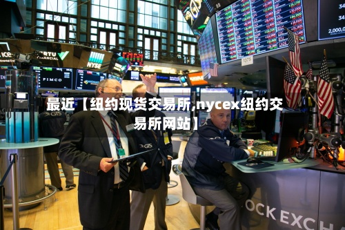 最近【纽约现货交易所,nycex纽约交易所网站】-第2张图片