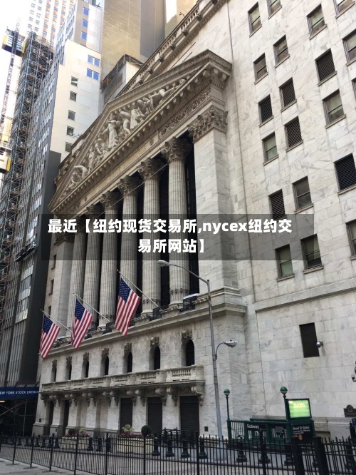 最近【纽约现货交易所,nycex纽约交易所网站】