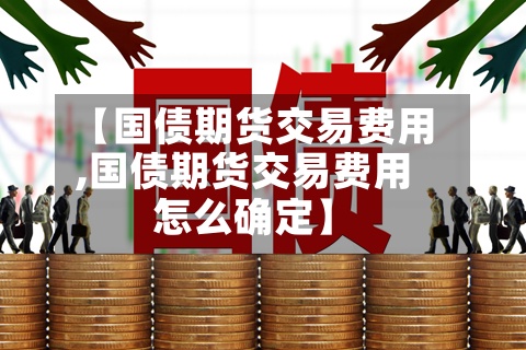 【国债期货交易费用,国债期货交易费用怎么确定】