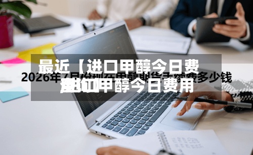最近【进口甲醇今日费用
,进口甲醇今日费用
查询】