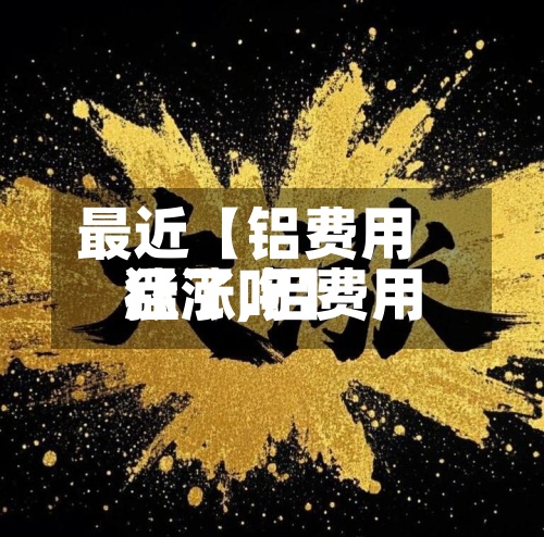 最近【铝费用
猛涨,铝费用
涨了吗】