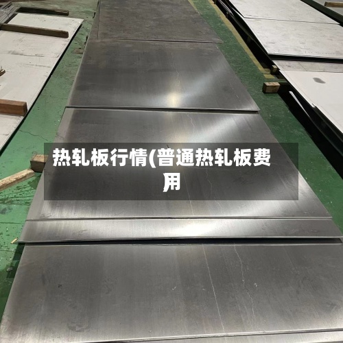 热轧板行情(普通热轧板费用)